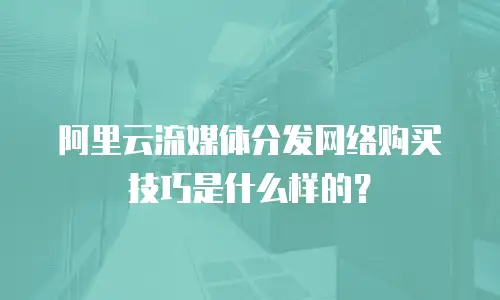 阿里云流媒体分发网络购买技巧是什么样的？