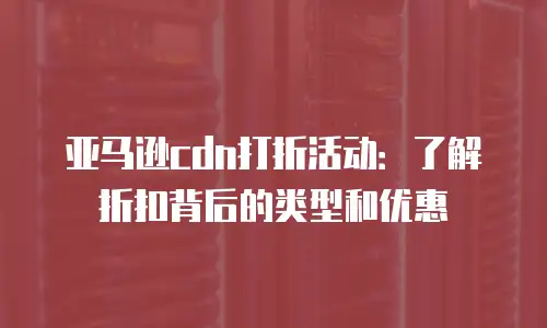 亚马逊cdn打折活动：了解折扣背后的类型和优惠