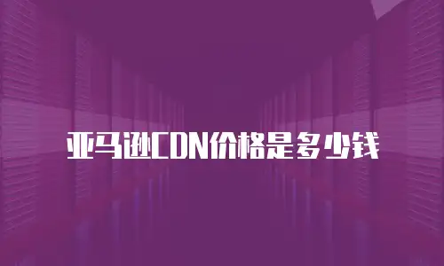 亚马逊CDN价格是多少钱