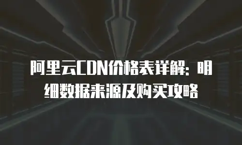 阿里云CDN价格表详解: 明细数据来源及购买攻略