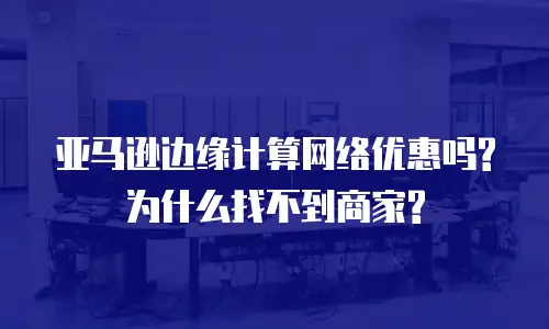 亚马逊边缘计算网络优惠吗?为什么找不到商家?