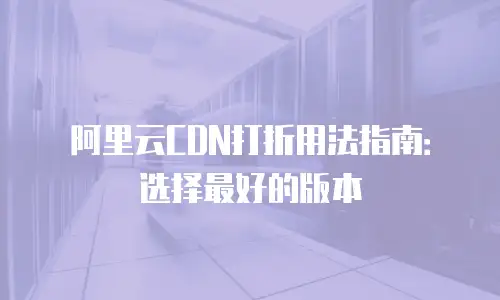 阿里云CDN打折用法指南：选择最好的版本