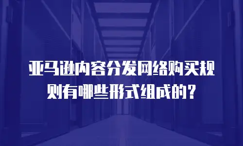 亚马逊内容分发网络购买规则有哪些形式组成的？
