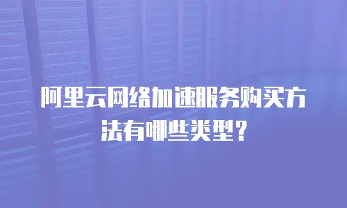 阿里云网络加速服务购买方法有哪些类型？