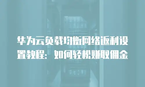 华为云负载均衡网络返利设置教程：如何轻松赚取佣金
