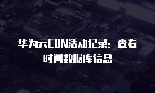华为云CDN活动记录：查看时间数据库信息