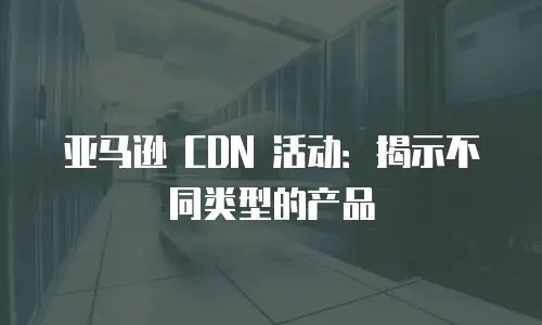 亚马逊 CDN 活动：揭示不同类型的产品