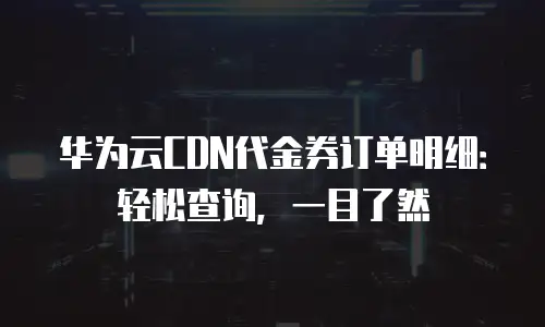 华为云CDN代金券订单明细：轻松查询，一目了然