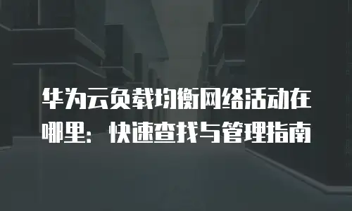 华为云负载均衡网络活动在哪里：快速查找与管理指南