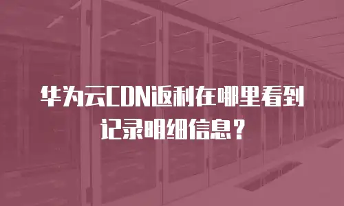 华为云CDN返利在哪里看到记录明细信息？