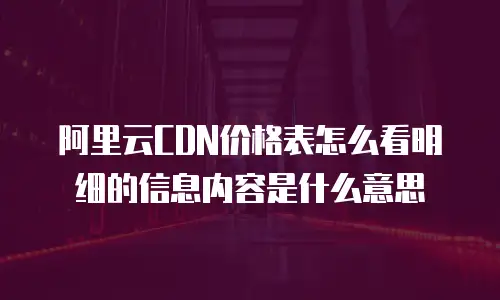 阿里云CDN价格表怎么看明细的信息内容是什么意思