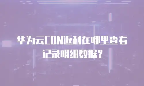 华为云CDN返利在哪里查看记录明细数据？