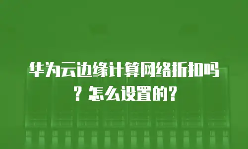 华为云边缘计算网络折扣吗？怎么设置的？