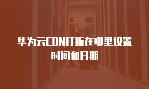 华为云CDN打折在哪里设置时间和日期