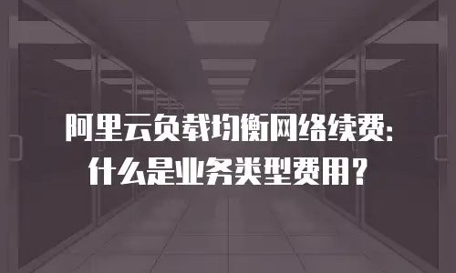 阿里云负载均衡网络续费：什么是业务类型费用？