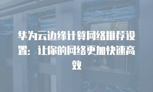 华为云边缘计算网络推荐设置：让你的网络更加快速高效