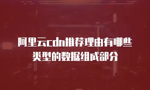 阿里云cdn推荐理由有哪些类型的数据组成部分
