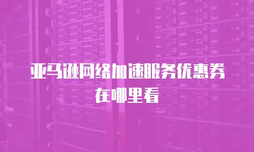 亚马逊网络加速服务优惠券在哪里看