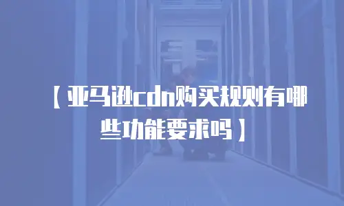 【亚马逊cdn购买规则有哪些功能要求吗】