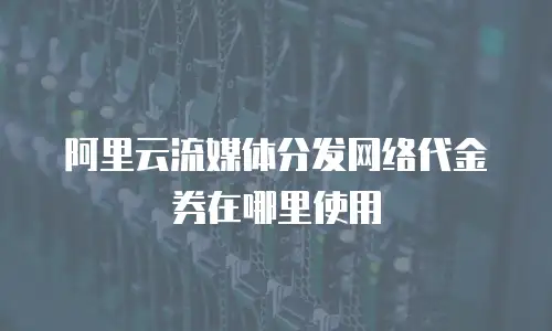 阿里云流媒体分发网络代金券在哪里使用