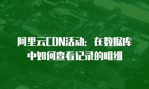 阿里云CDN活动：在数据库中如何查看记录的明细