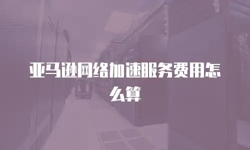 亚马逊网络加速服务费用怎么算