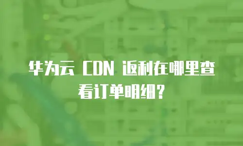 华为云 CDN 返利在哪里查看订单明细？