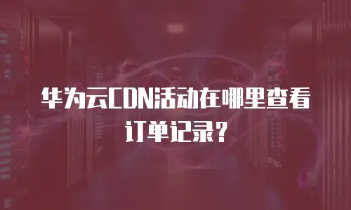 华为云CDN活动在哪里查看订单记录？