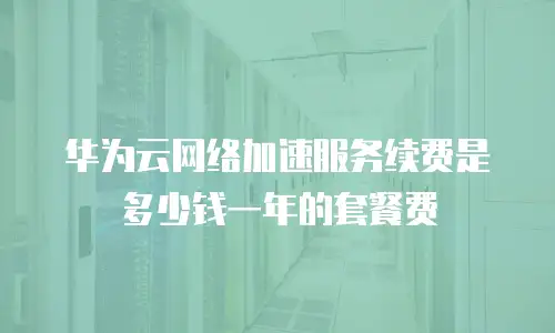 华为云网络加速服务续费是多少钱一年的套餐费