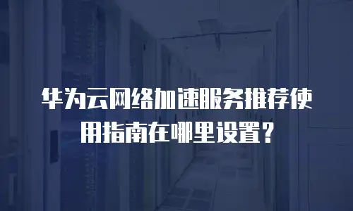 华为云网络加速服务推荐使用指南在哪里设置？