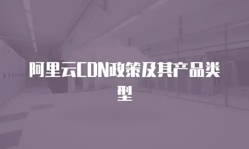 阿里云CDN政策及其产品类型