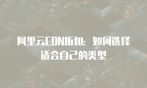 阿里云CDN折扣：如何选择适合自己的类型