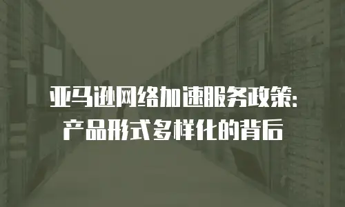 亚马逊网络加速服务政策：产品形式多样化的背后