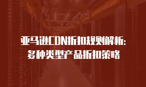 亚马逊CDN折扣规则解析：多种类型产品折扣策略