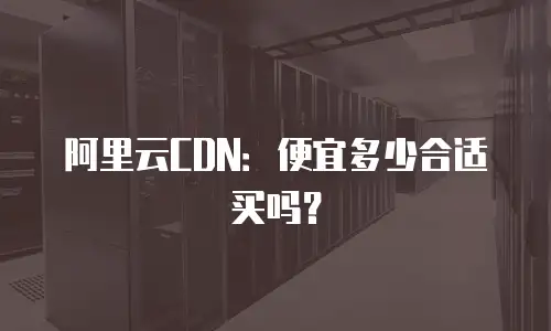 阿里云CDN：便宜多少合适买吗？