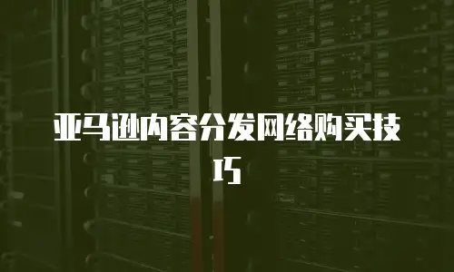 亚马逊内容分发网络购买技巧