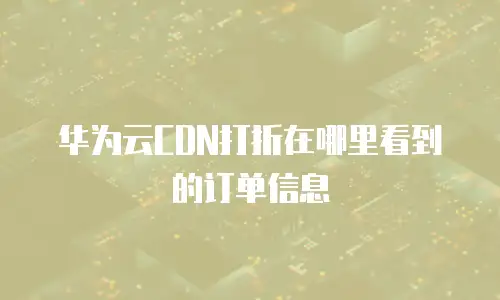 华为云CDN打折在哪里看到的订单信息