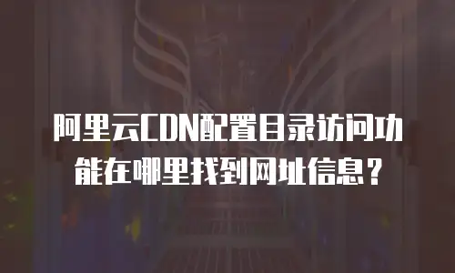 阿里云CDN配置目录访问功能在哪里找到网址信息？
