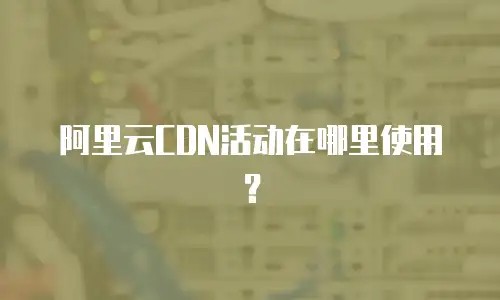 阿里云CDN活动在哪里使用？