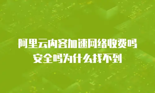 阿里云内容加速网络收费吗安全吗为什么找不到