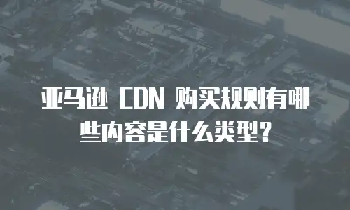 亚马逊 CDN 购买规则有哪些内容是什么类型？