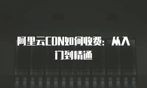 阿里云CDN如何收费：从入门到精通