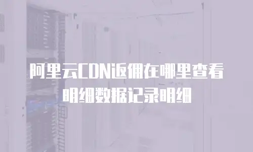 阿里云CDN返佣在哪里查看明细数据记录明细