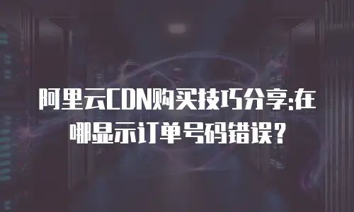 阿里云CDN购买技巧分享:在哪显示订单号码错误？