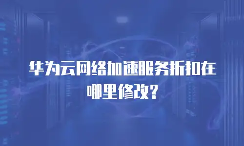 华为云网络加速服务折扣在哪里修改？