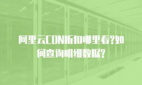 阿里云CDN折扣哪里看?如何查询明细数据?