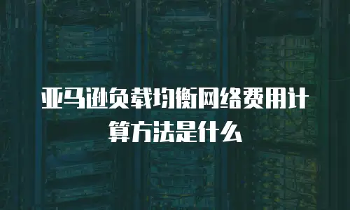 亚马逊负载均衡网络费用计算方法是什么