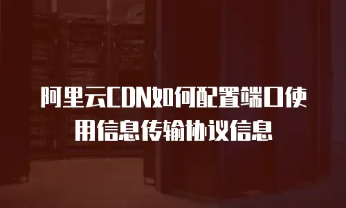 阿里云CDN如何配置端口使用信息传输协议信息