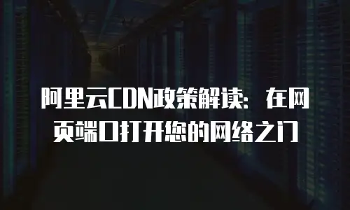 阿里云CDN政策解读：在网页端口打开您的网络之门