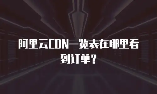 阿里云CDN一览表在哪里看到订单？